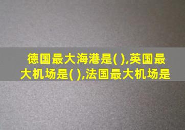 德国最大海港是( ),英国最大机场是( ),法国最大机场是